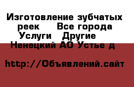 Изготовление зубчатых реек . - Все города Услуги » Другие   . Ненецкий АО,Устье д.